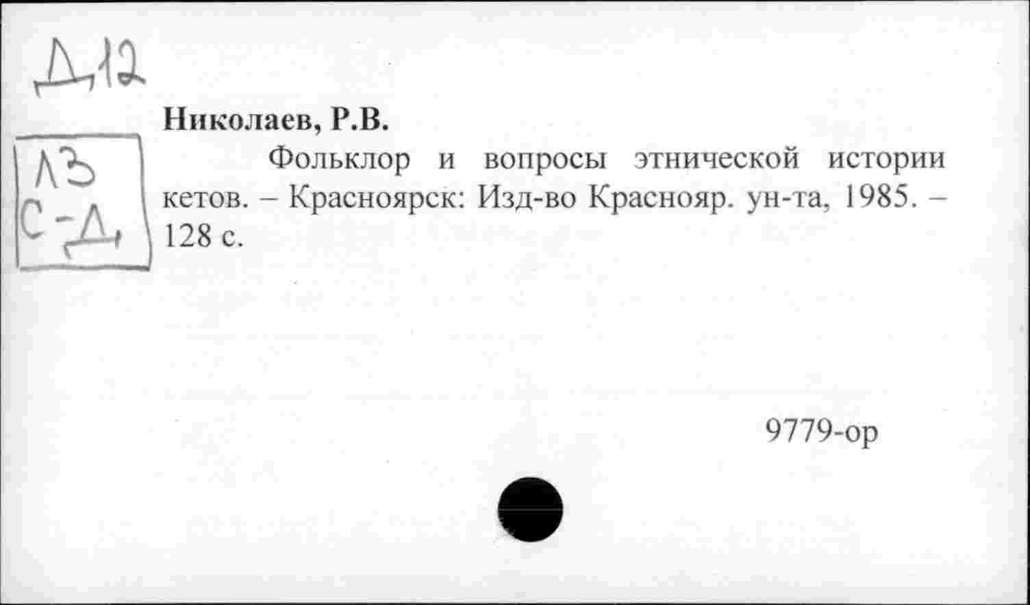 ﻿Николаев, Р.В.
Фольклор и вопросы этнической истории кетов. - Красноярск: Изд-во Краснояр. ун-та, 1985. -128 с.
9779-ор